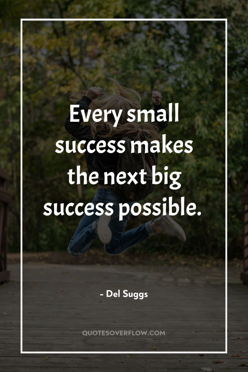 Every small success makes the next big success possible. 