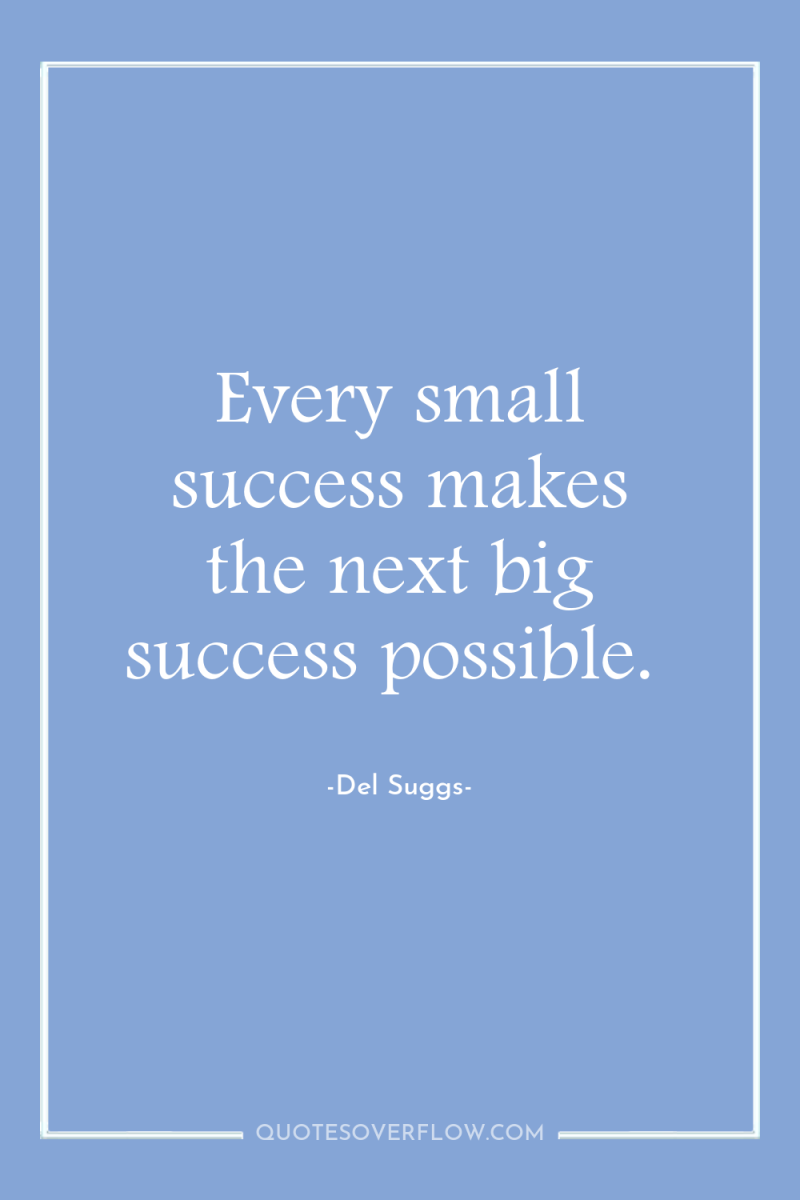 Every small success makes the next big success possible. 