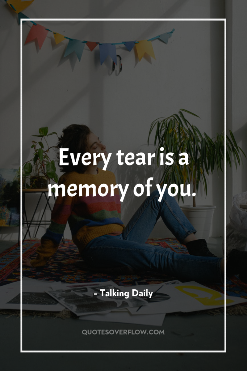 Every tear is a memory of you. 