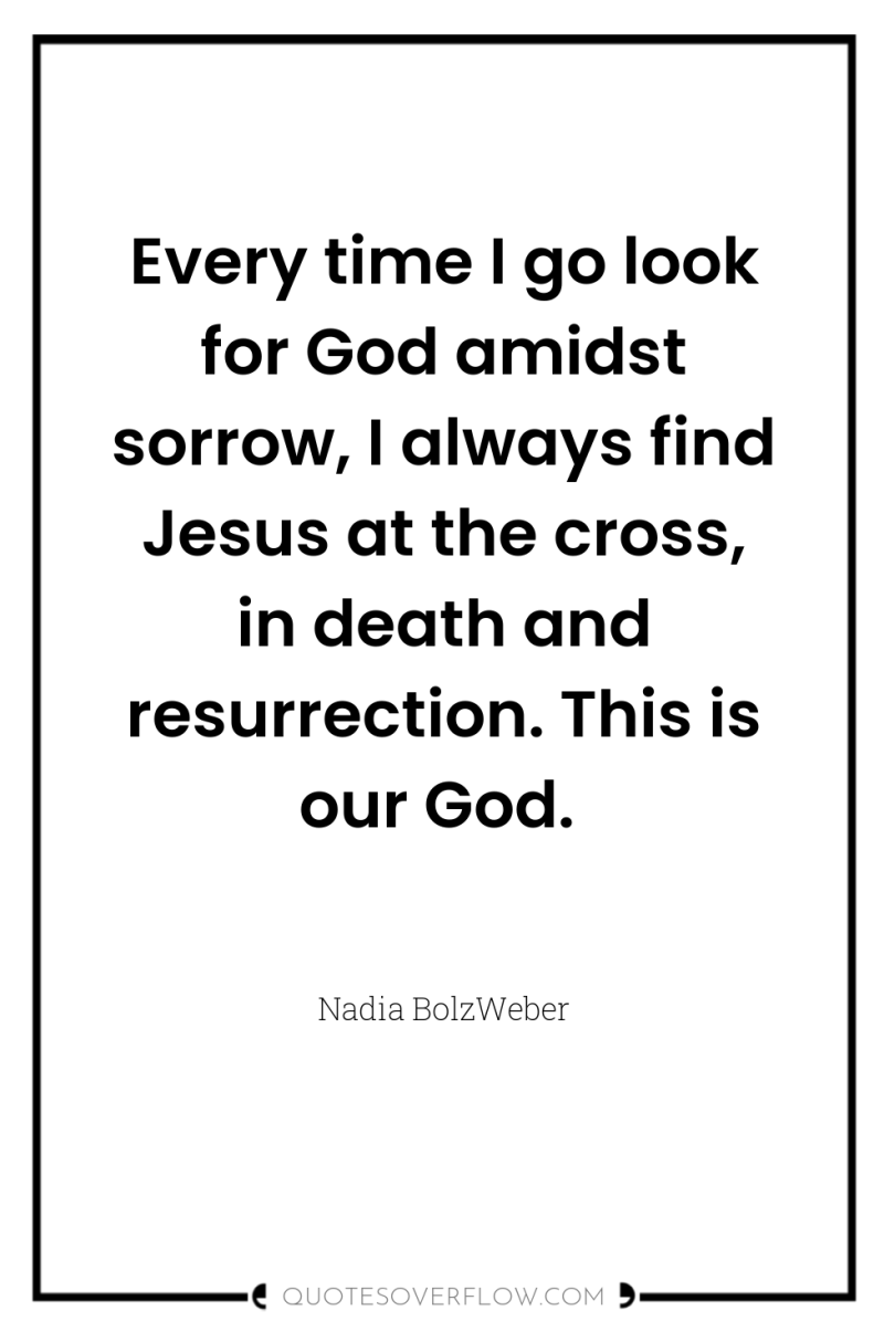 Every time I go look for God amidst sorrow, I...