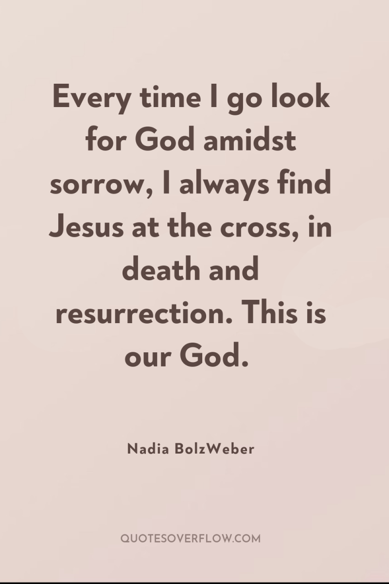 Every time I go look for God amidst sorrow, I...