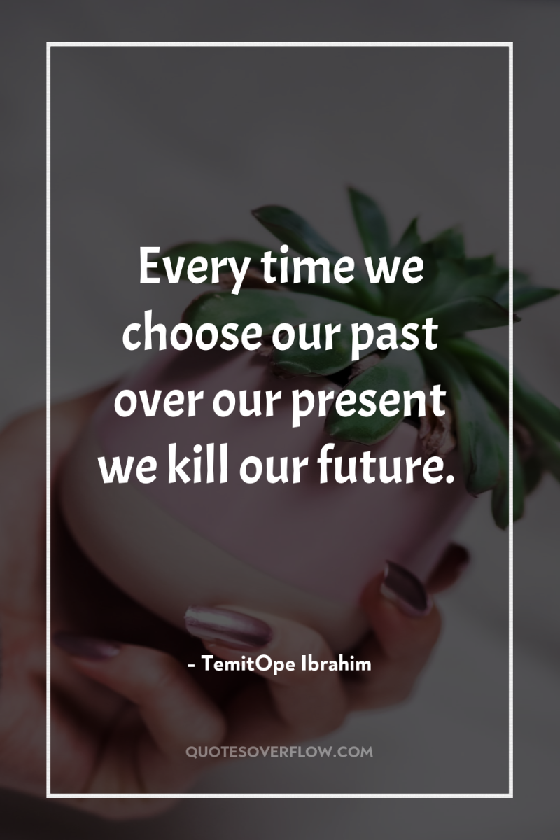 Every time we choose our past over our present we...