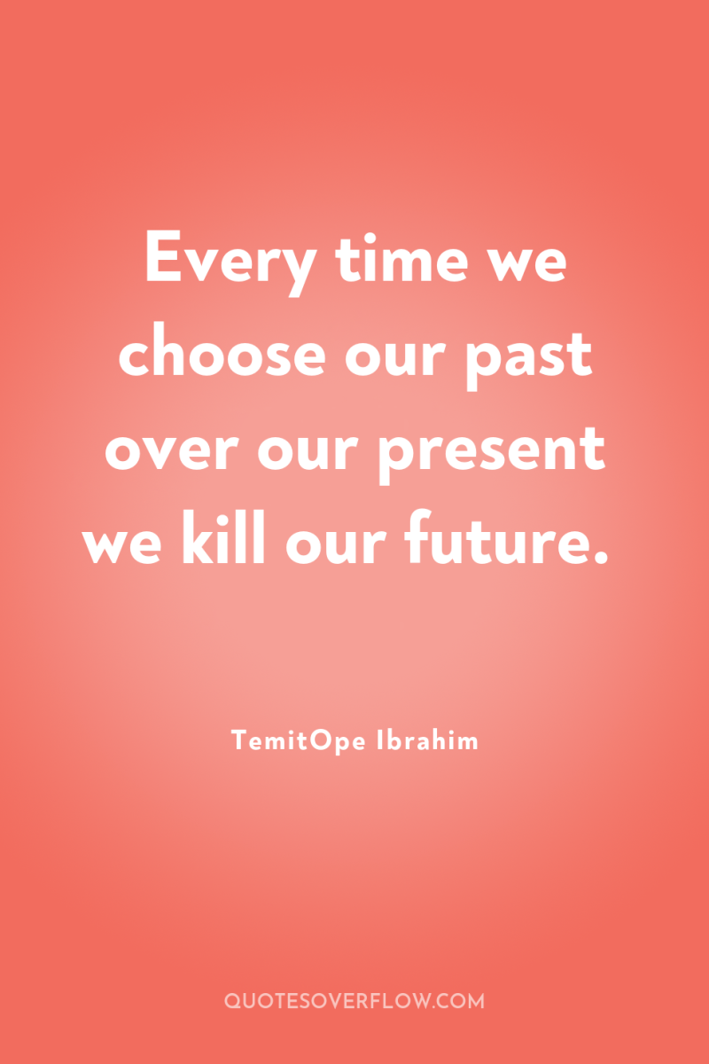 Every time we choose our past over our present we...