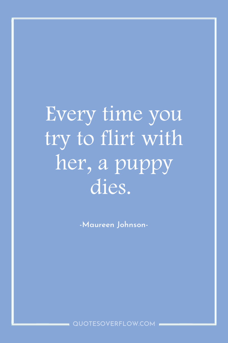 Every time you try to flirt with her, a puppy...