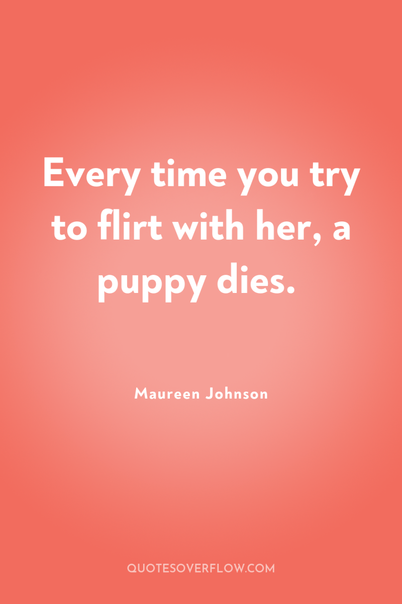 Every time you try to flirt with her, a puppy...