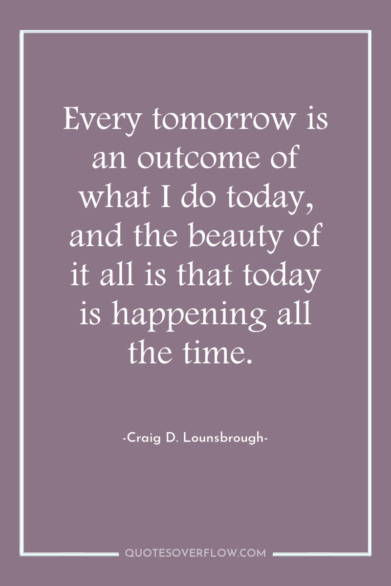 Every tomorrow is an outcome of what I do today,...