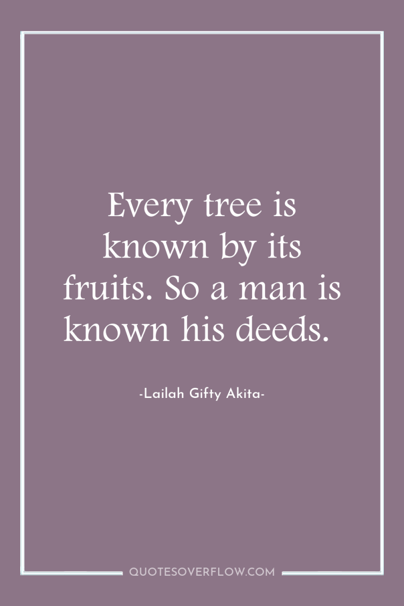 Every tree is known by its fruits. So a man...