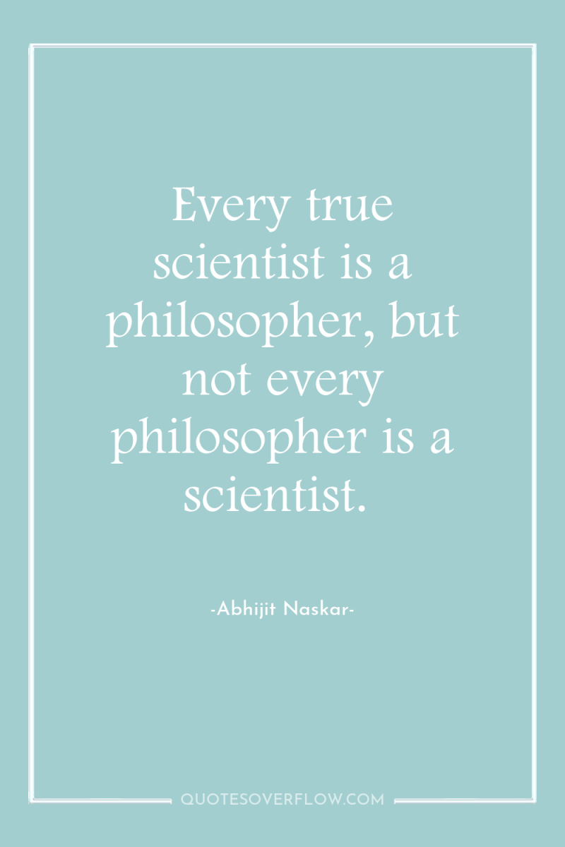 Every true scientist is a philosopher, but not every philosopher...
