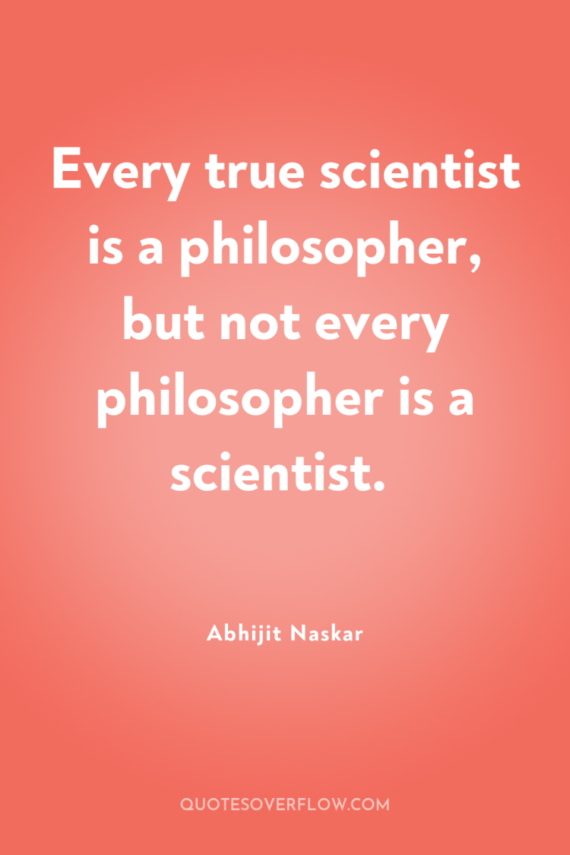 Every true scientist is a philosopher, but not every philosopher...