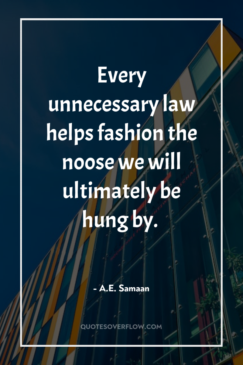 Every unnecessary law helps fashion the noose we will ultimately...