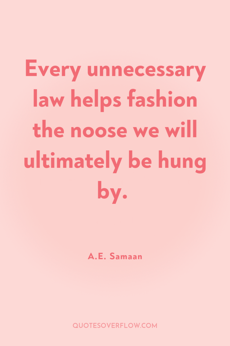 Every unnecessary law helps fashion the noose we will ultimately...