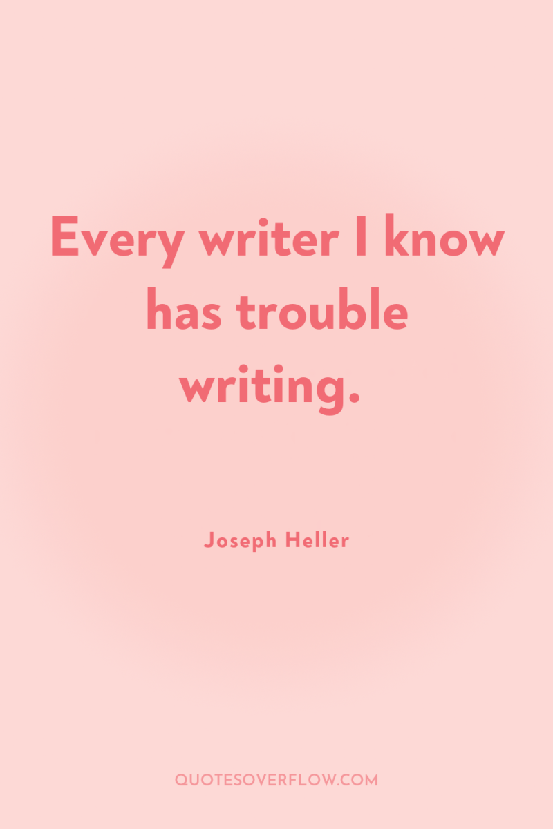 Every writer I know has trouble writing. 