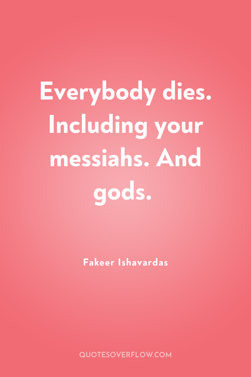 Everybody dies. Including your messiahs. And gods. 