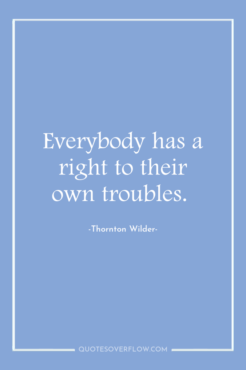 Everybody has a right to their own troubles. 