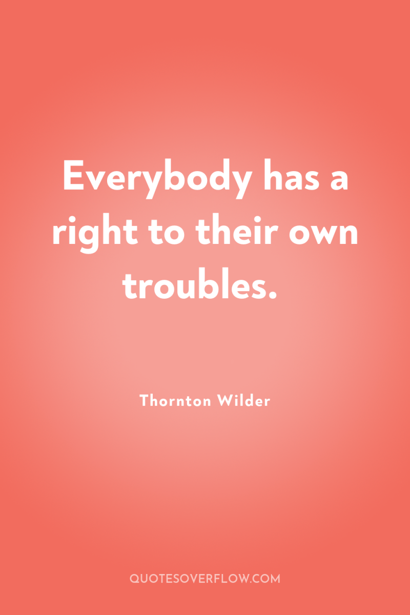 Everybody has a right to their own troubles. 