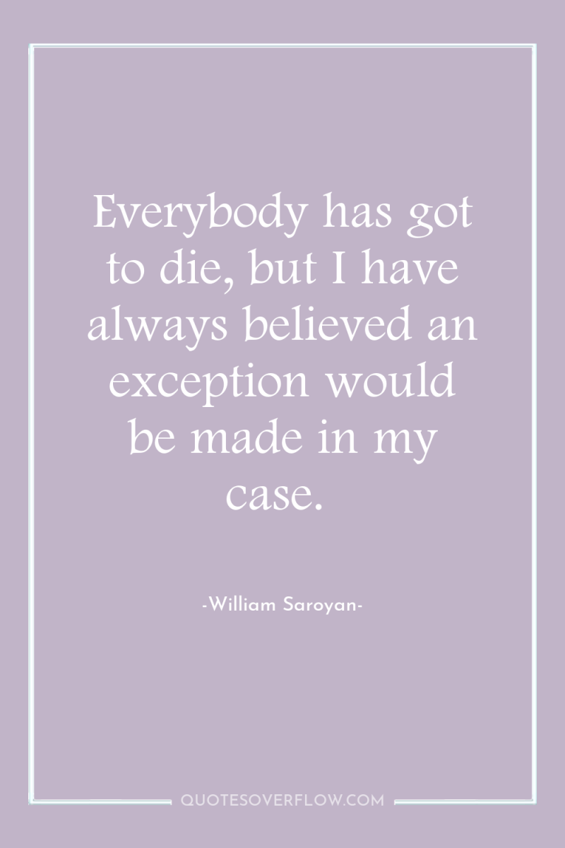 Everybody has got to die, but I have always believed...
