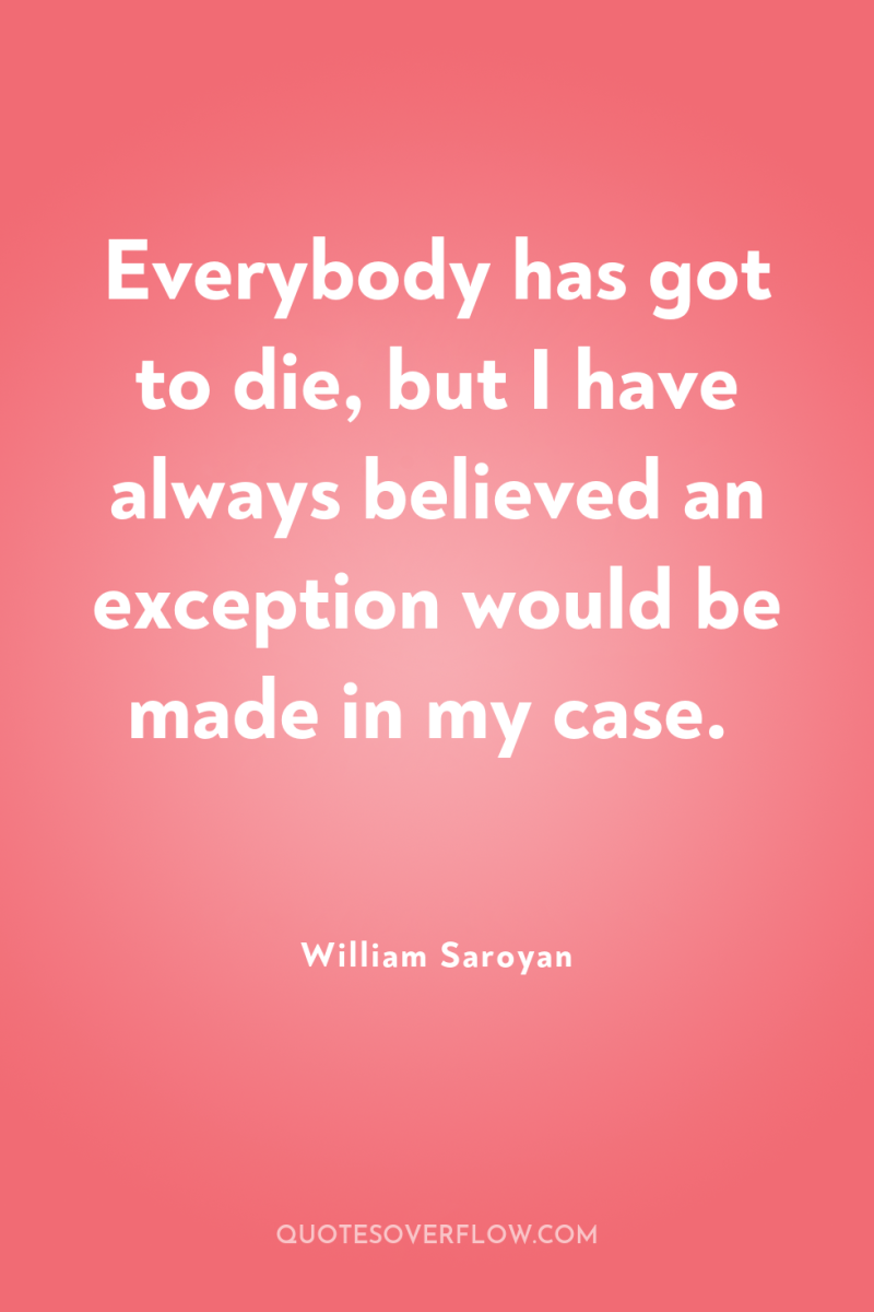 Everybody has got to die, but I have always believed...