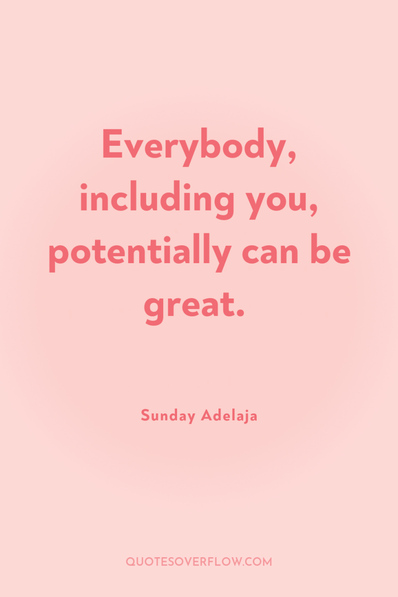 Everybody, including you, potentially can be great. 