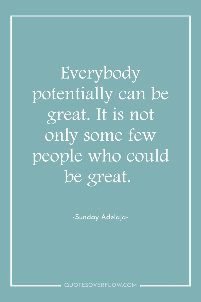 Everybody potentially can be great. It is not only some...