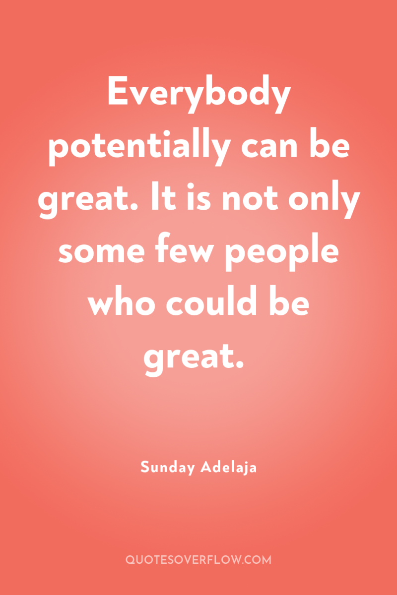 Everybody potentially can be great. It is not only some...