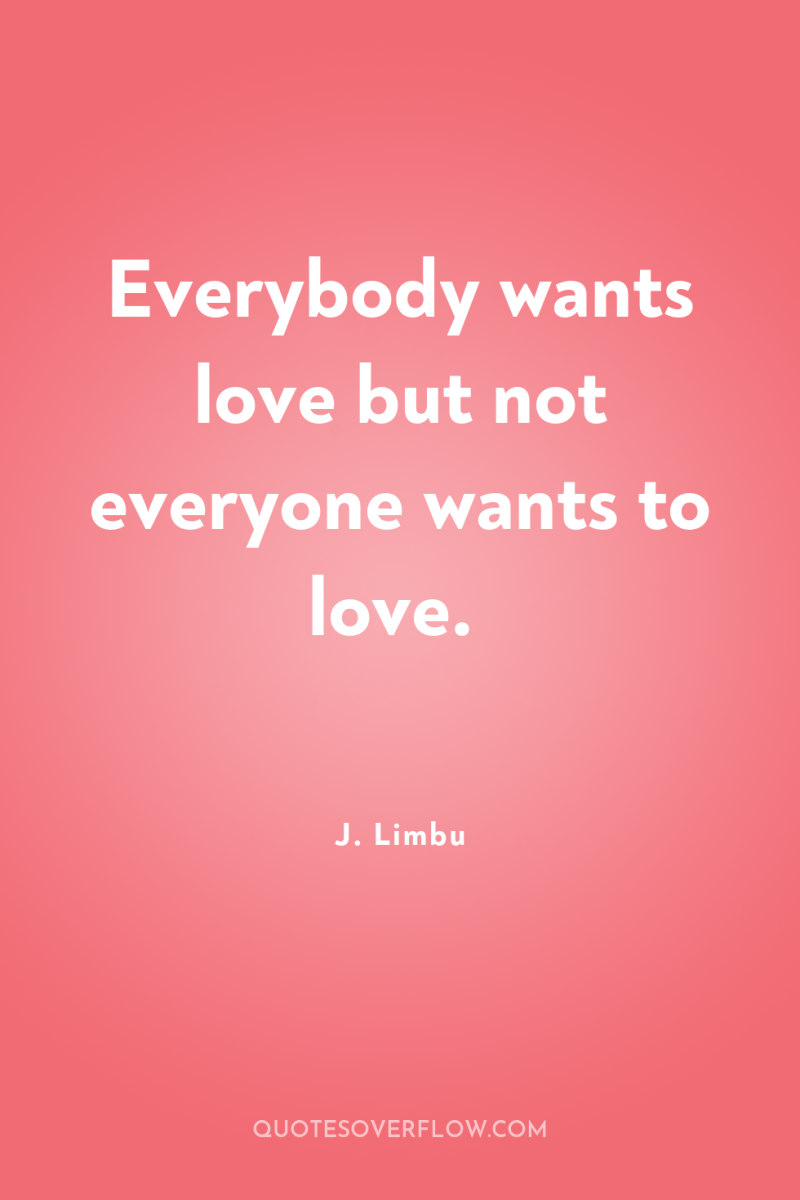 Everybody wants love but not everyone wants to love. 