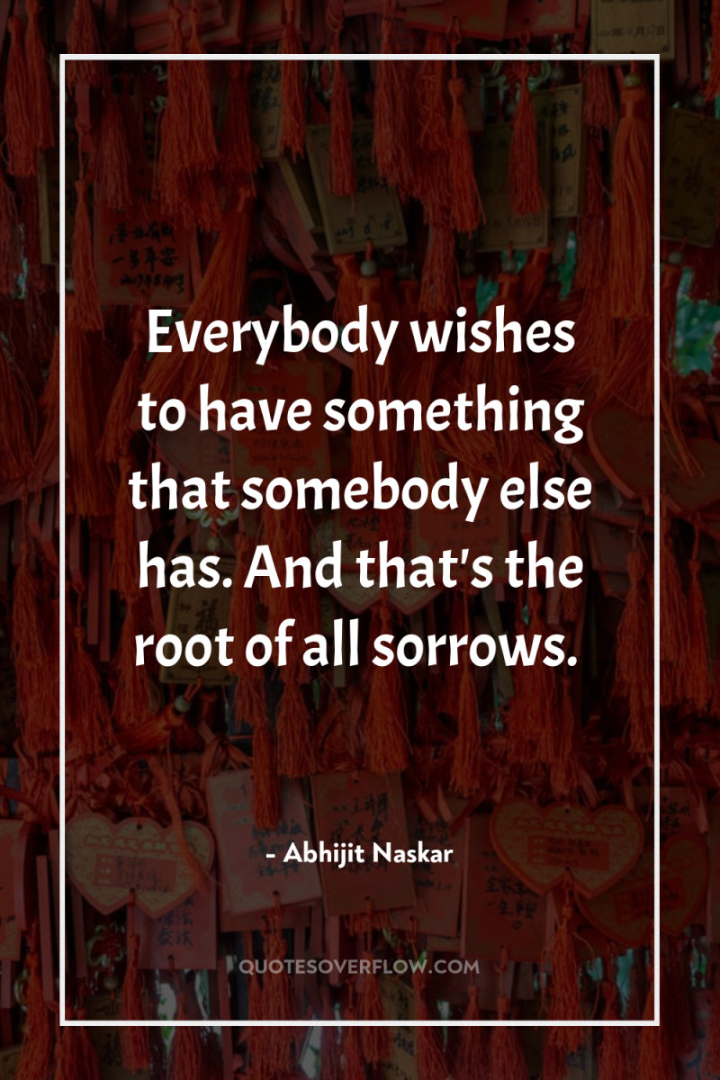 Everybody wishes to have something that somebody else has. And...