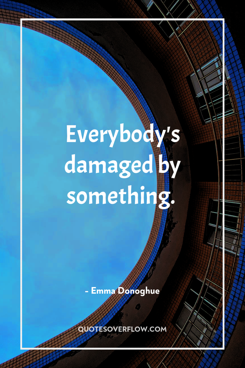 Everybody's damaged by something. 
