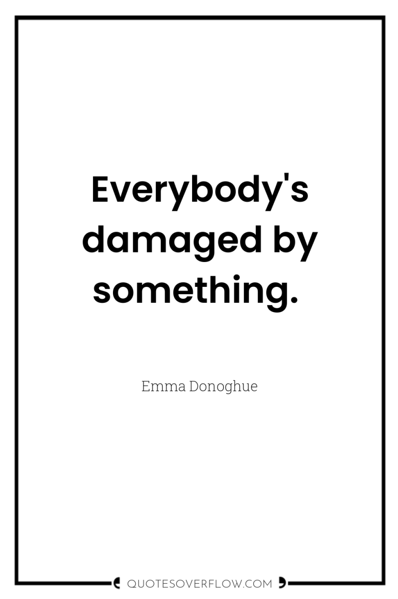 Everybody's damaged by something. 