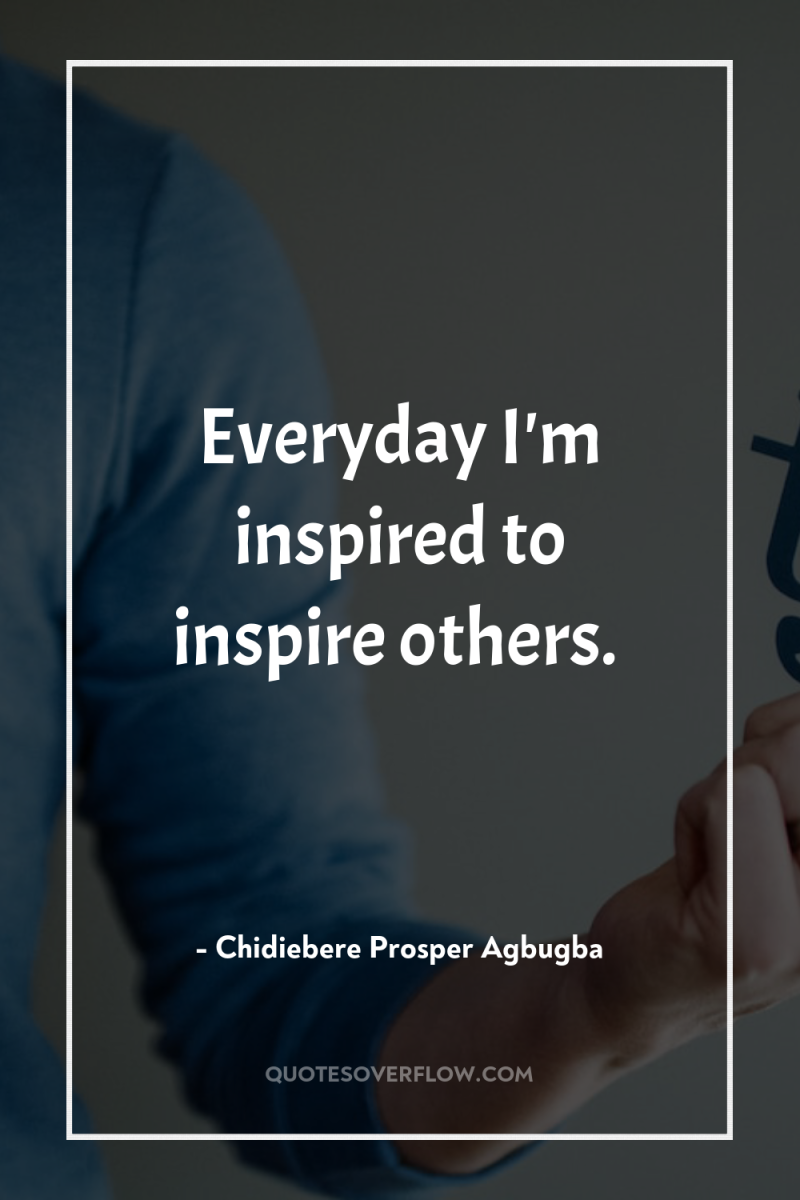Everyday I'm inspired to inspire others. 