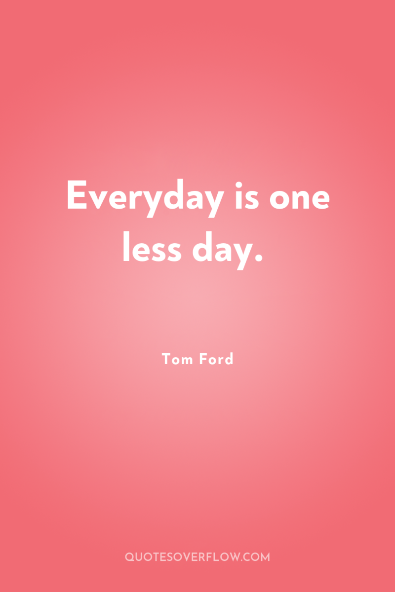 Everyday is one less day. 