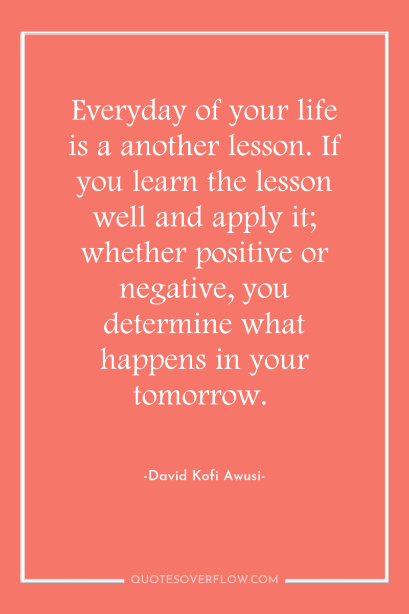 Everyday of your life is a another lesson. If you...