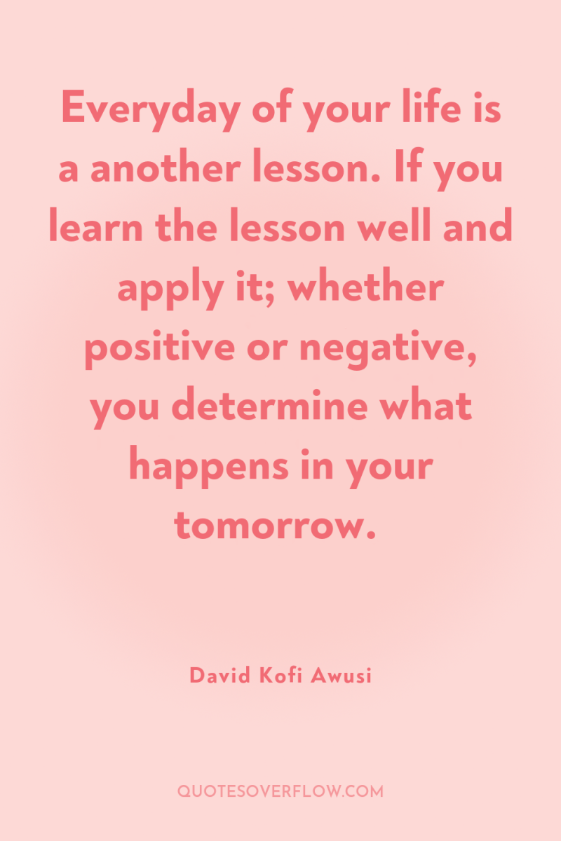 Everyday of your life is a another lesson. If you...