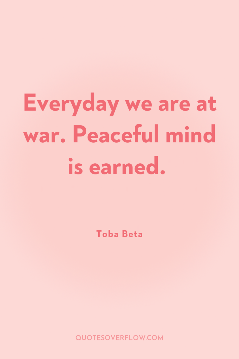 Everyday we are at war. Peaceful mind is earned. 