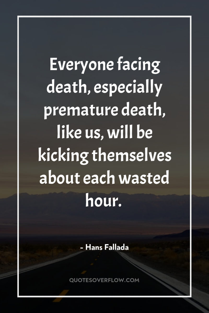 Everyone facing death, especially premature death, like us, will be...