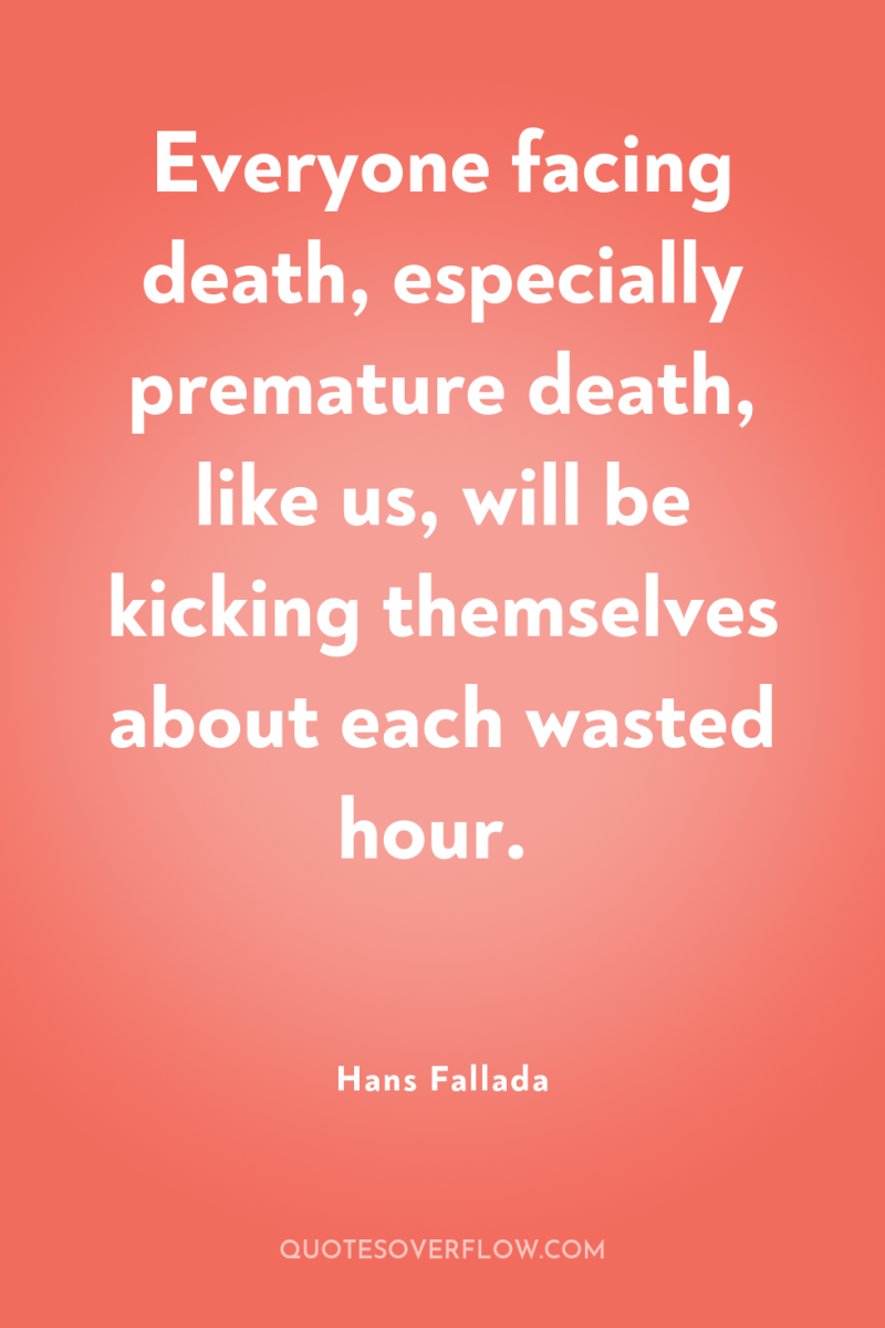 Everyone facing death, especially premature death, like us, will be...