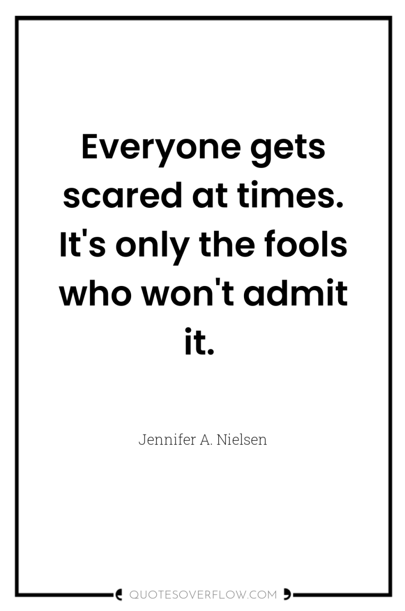 Everyone gets scared at times. It's only the fools who...