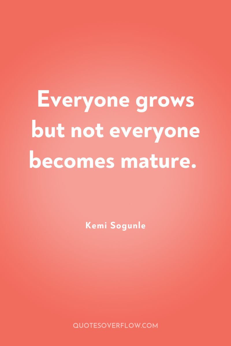 Everyone grows but not everyone becomes mature. 