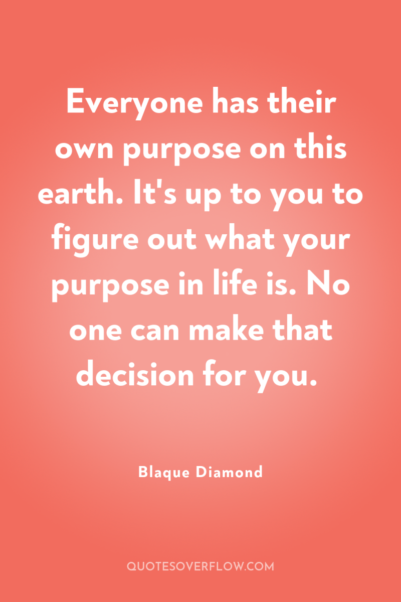 Everyone has their own purpose on this earth. It's up...