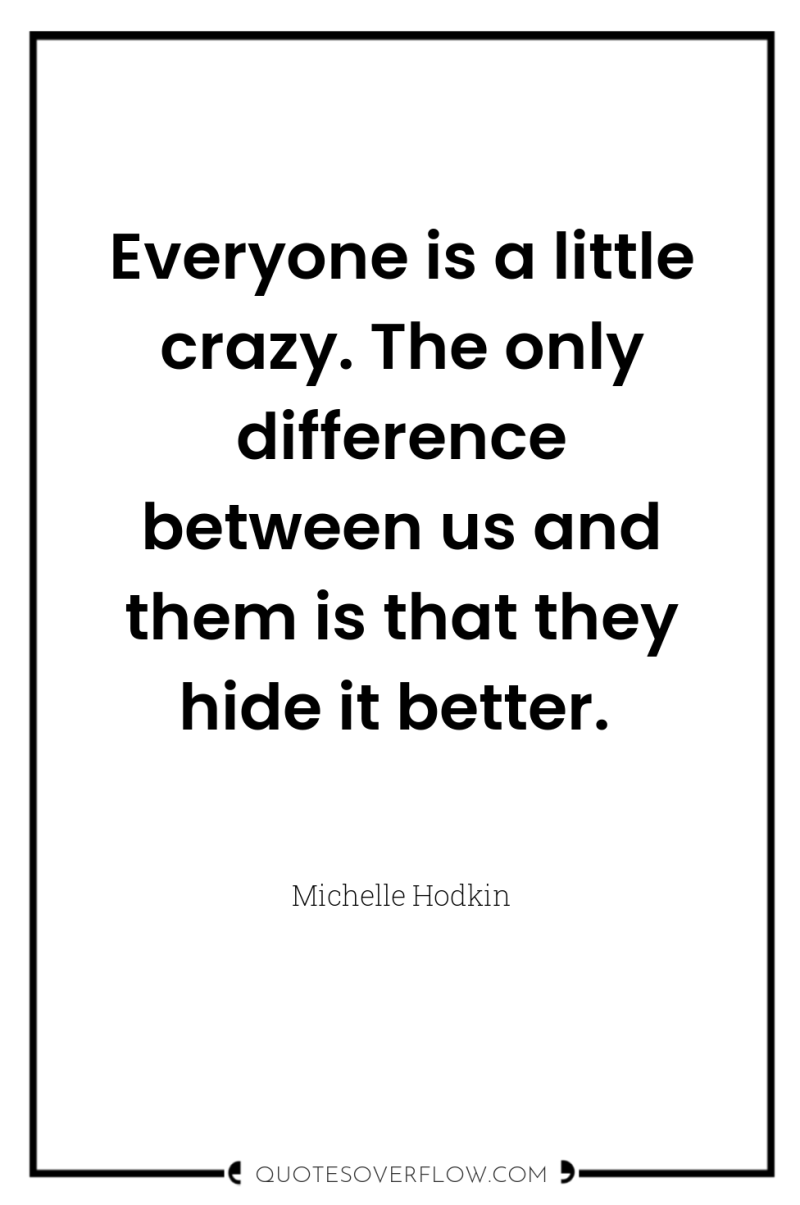 Everyone is a little crazy. The only difference between us...