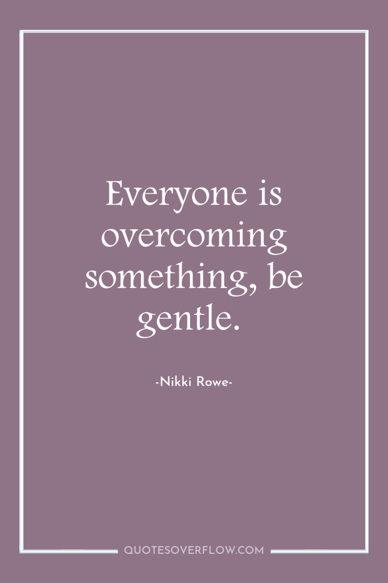 Everyone is overcoming something, be gentle. 