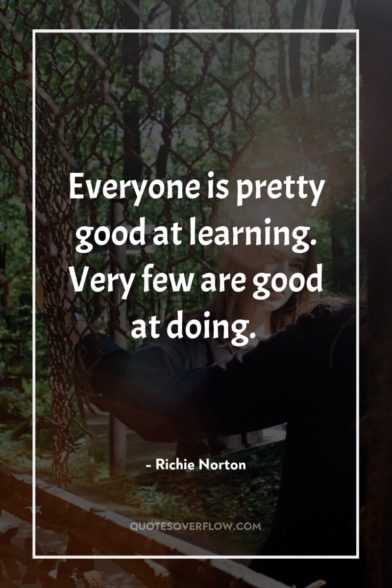 Everyone is pretty good at learning. Very few are good...