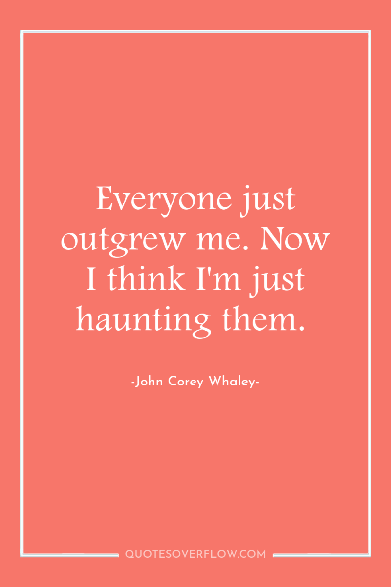 Everyone just outgrew me. Now I think I'm just haunting...