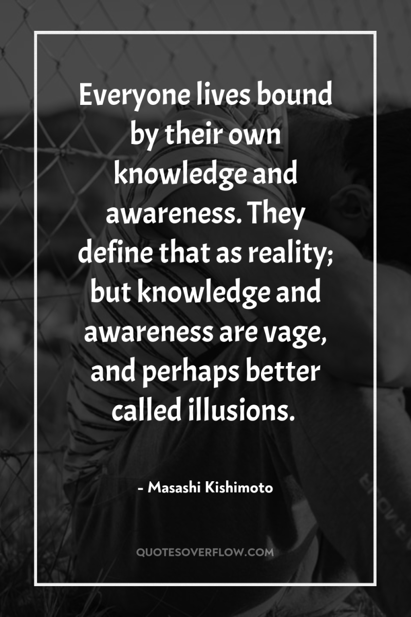 Everyone lives bound by their own knowledge and awareness. They...