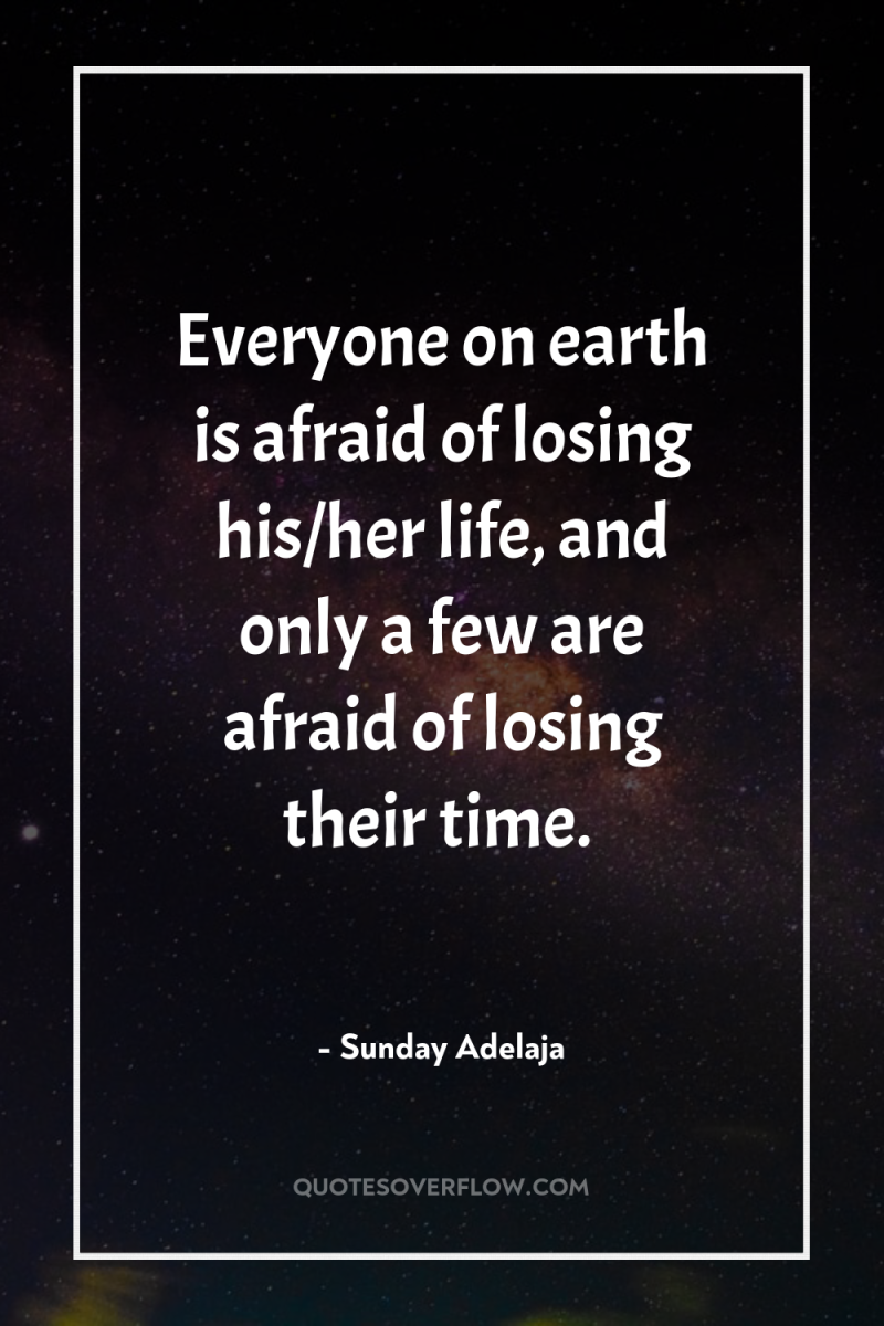 Everyone on earth is afraid of losing his/her life, and...