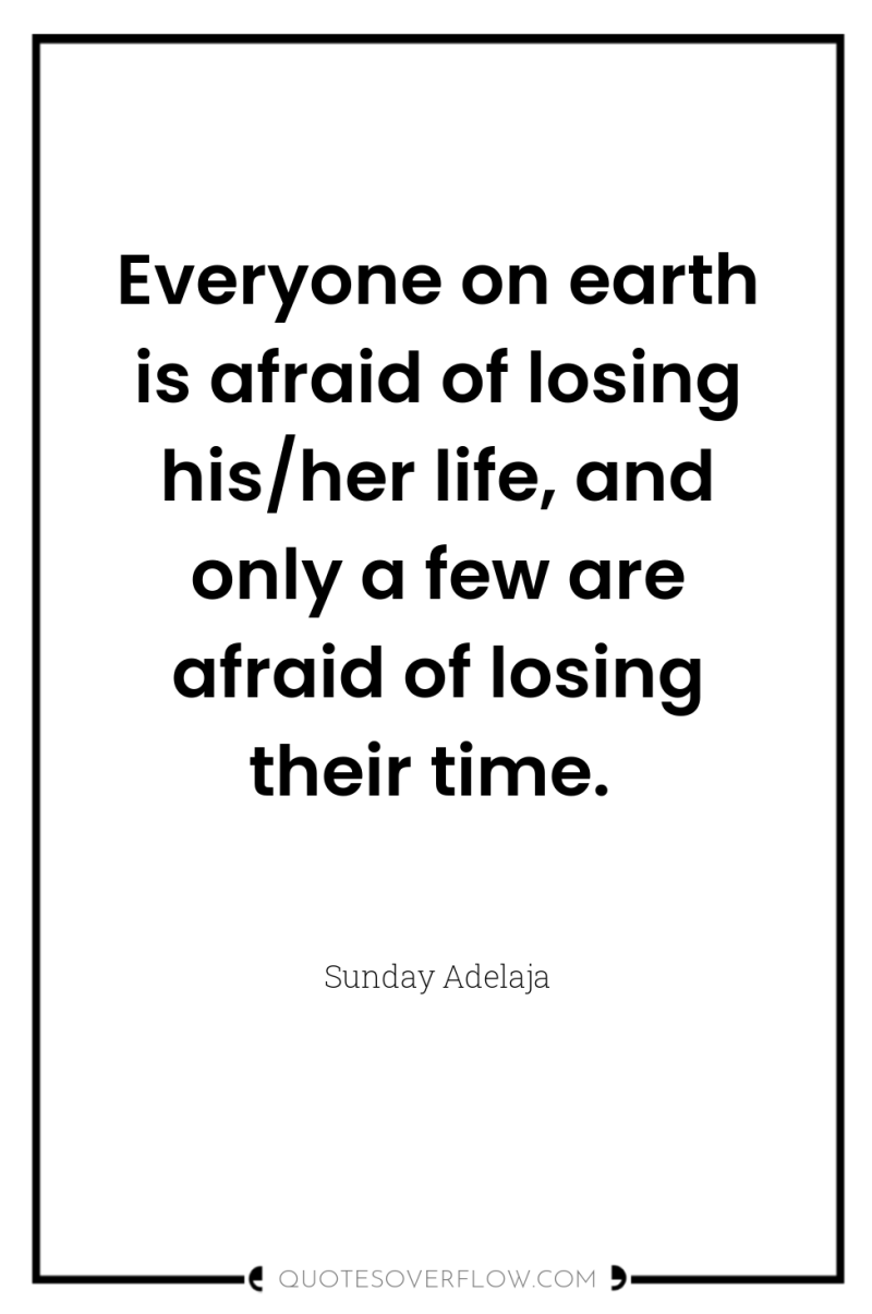 Everyone on earth is afraid of losing his/her life, and...