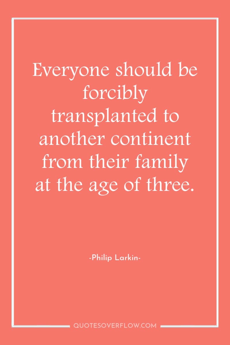 Everyone should be forcibly transplanted to another continent from their...