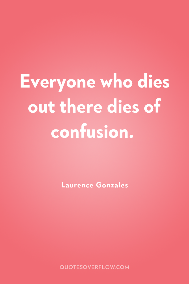 Everyone who dies out there dies of confusion. 