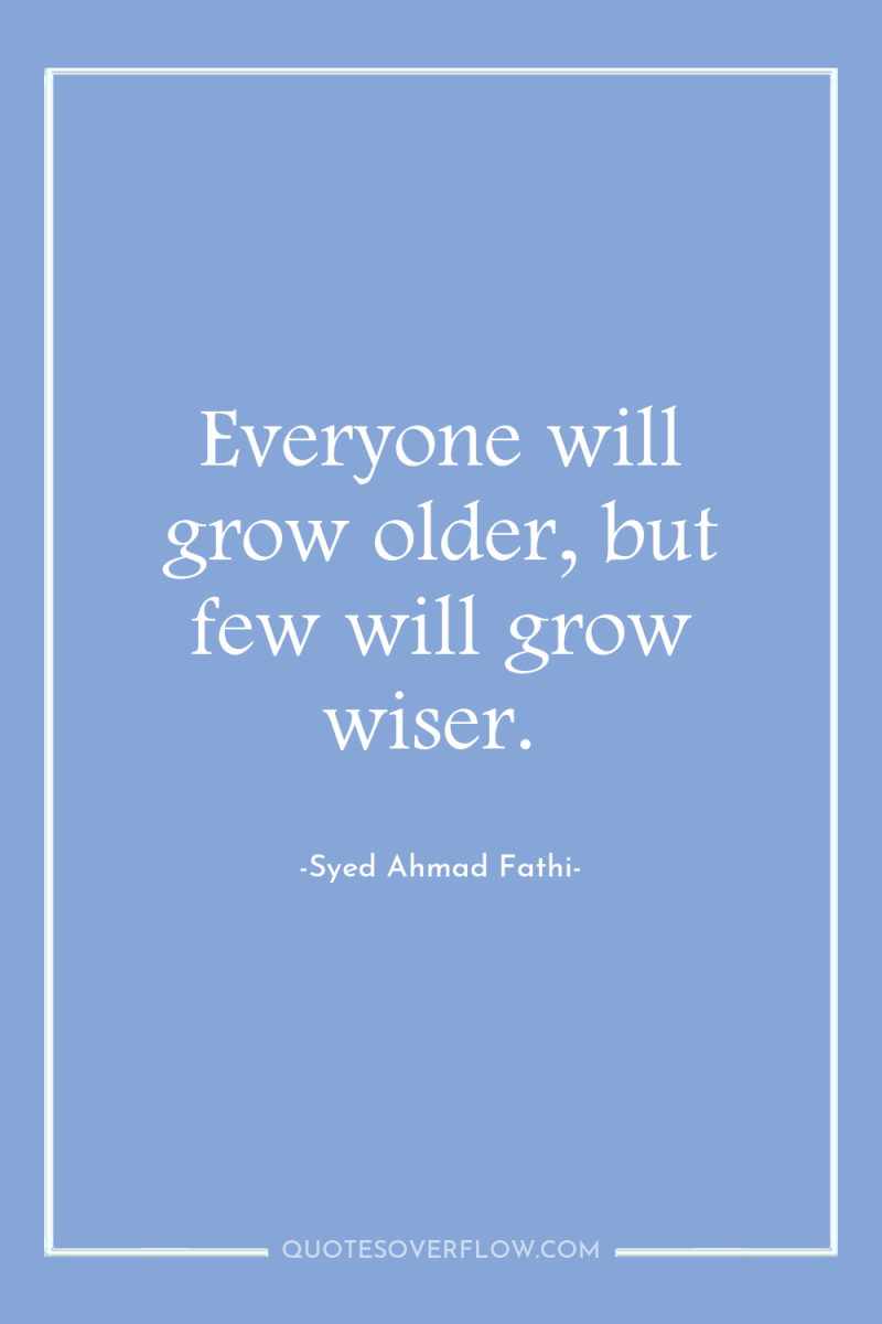 Everyone will grow older, but few will grow wiser. 