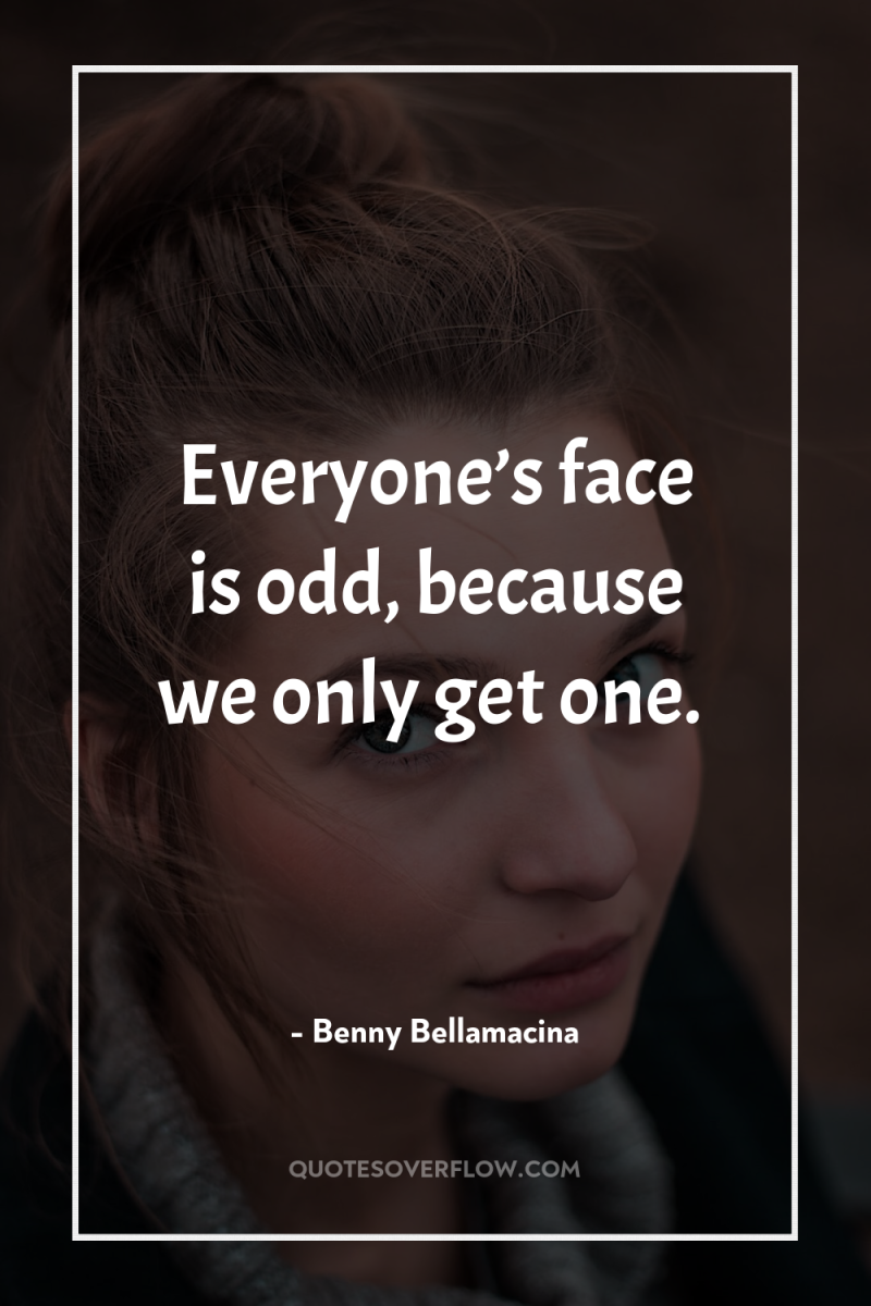 Everyone’s face is odd, because we only get one. 