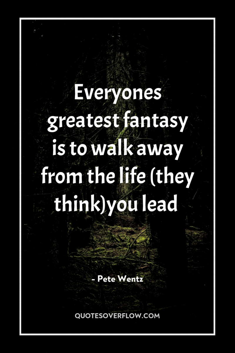 Everyones greatest fantasy is to walk away from the life...